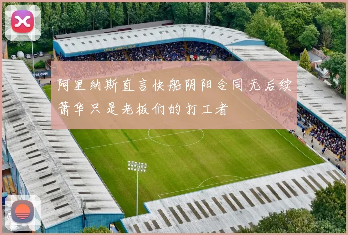 阿里纳斯直言快船阴阳合同无后续萧华只是老板们的打工者
