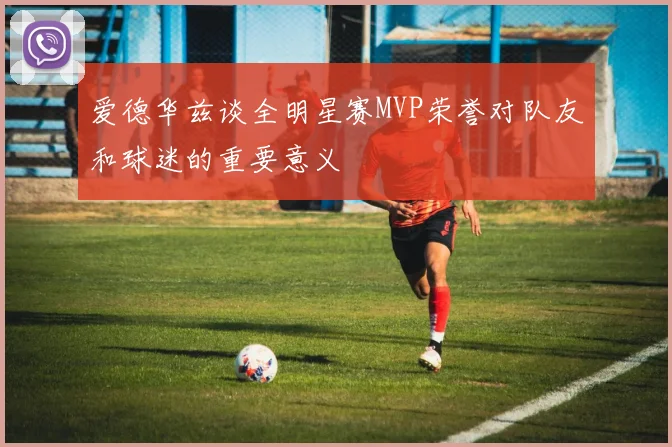 爱德华兹谈全明星赛MVP荣誉对队友和球迷的重要意义