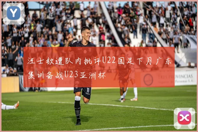 汪士钦遭队内批评U22国足下月广东集训备战U23亚洲杯
