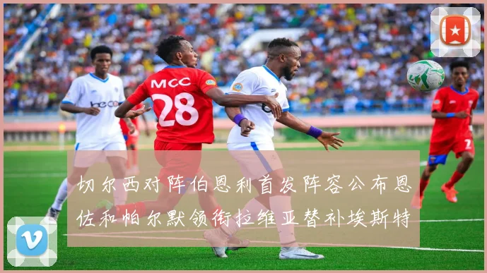 切尔西对阵伯恩利首发阵容公布恩佐和帕尔默领衔拉维亚替补埃斯特旺因伤缺席