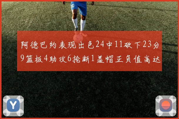 阿德巴约表现出色24中11砍下23分9篮板4助攻6抢断1盖帽正负值高达22