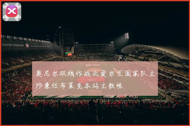 奥尼尔双线作战北爱尔兰国家队主帅兼任布莱克本站主教练