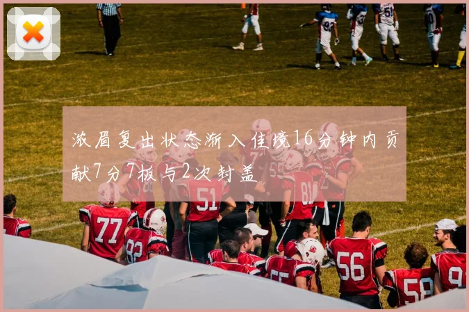 浓眉复出状态渐入佳境16分钟内贡献7分7板与2次封盖