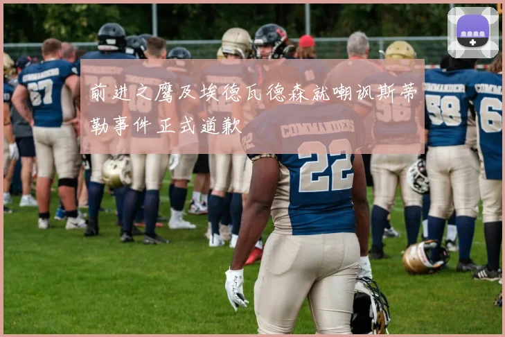 前进之鹰及埃德瓦德森就嘲讽斯蒂勒事件正式道歉