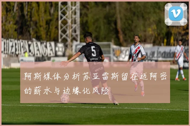 阿斯媒体分析苏亚雷斯留在迈阿密的薪水与边缘化风险