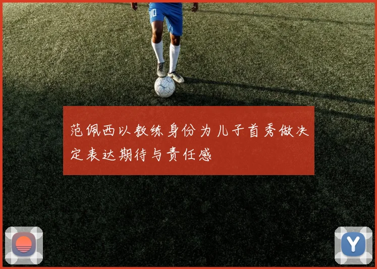 范佩西以教练身份为儿子首秀做决定表达期待与责任感