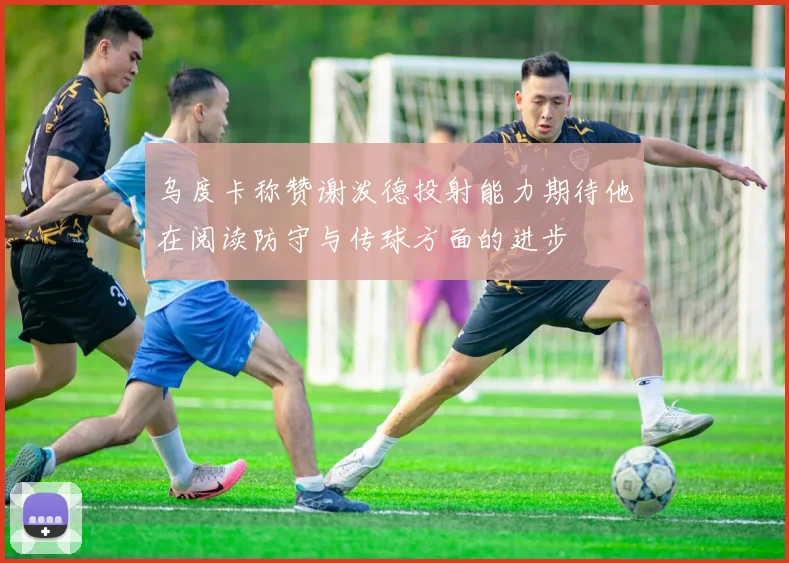 乌度卡称赞谢泼德投射能力期待他在阅读防守与传球方面的进步