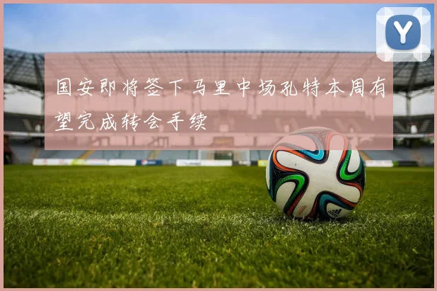 国安即将签下马里中场孔特本周有望完成转会手续