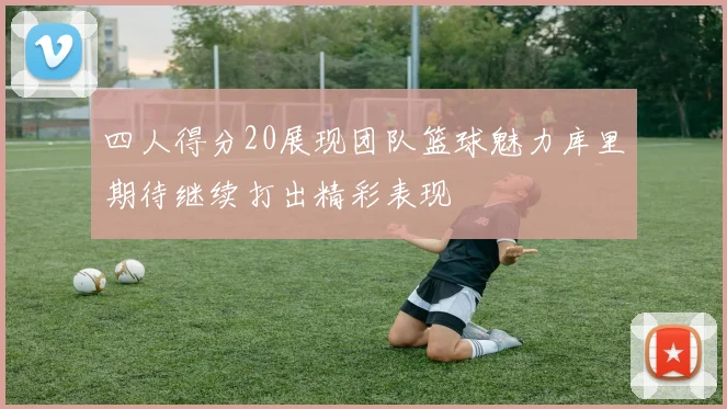 四人得分20展现团队篮球魅力库里期待继续打出精彩表现