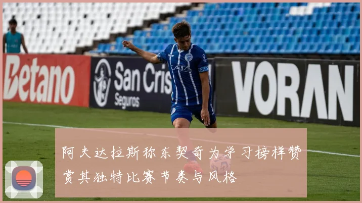 阿夫达拉斯称东契奇为学习榜样赞赏其独特比赛节奏与风格