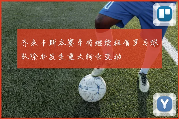 齐米卡斯本赛季将继续租借罗马球队除非发生重大转会变动