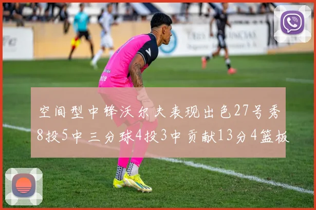 空间型中锋沃尔夫表现出色27号秀8投5中三分球4投3中贡献13分4篮板4助攻