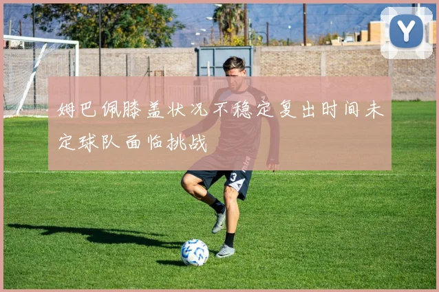 姆巴佩膝盖状况不稳定复出时间未定球队面临挑战