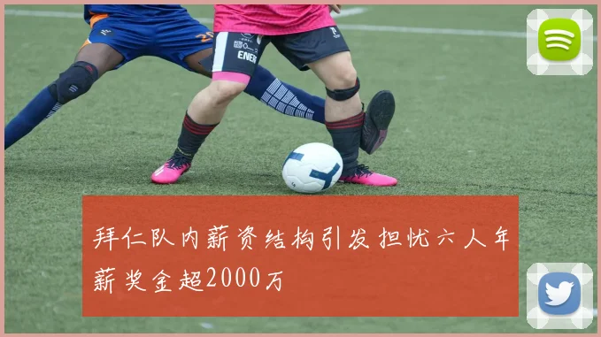 拜仁队内薪资结构引发担忧六人年薪奖金超2000万