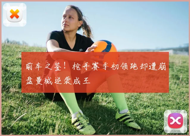 前车之鉴！枪手赛季初领跑却遭崩盘曼城逆袭成王