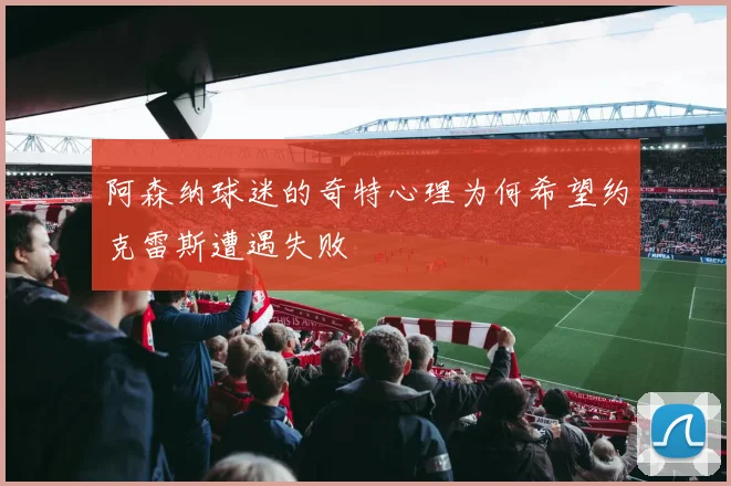 阿森纳球迷的奇特心理为何希望约克雷斯遭遇失败