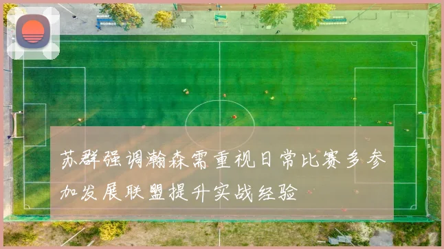 苏群强调瀚森需重视日常比赛多参加发展联盟提升实战经验