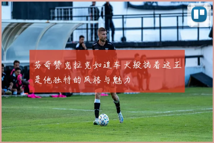芬奇赞克拉克如追车犬般执着这正是他独特的风格与魅力