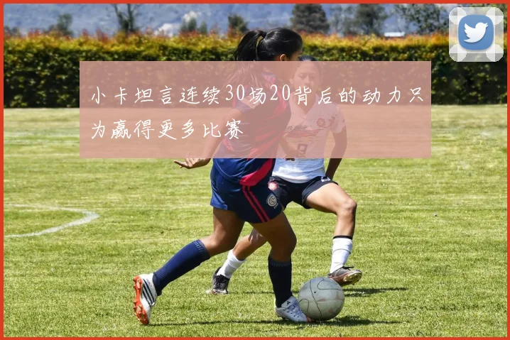 小卡坦言连续30场20背后的动力只为赢得更多比赛