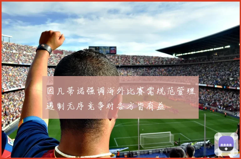 因凡蒂诺强调海外比赛需规范管理遏制无序竞争对各方皆有益