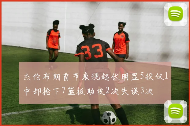 杰伦布朗首节表现起伏明显5投仅1中却抢下7篮板助攻2次失误3次