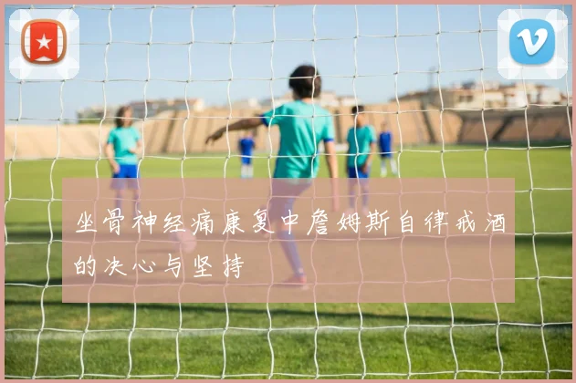 坐骨神经痛康复中詹姆斯自律戒酒的决心与坚持