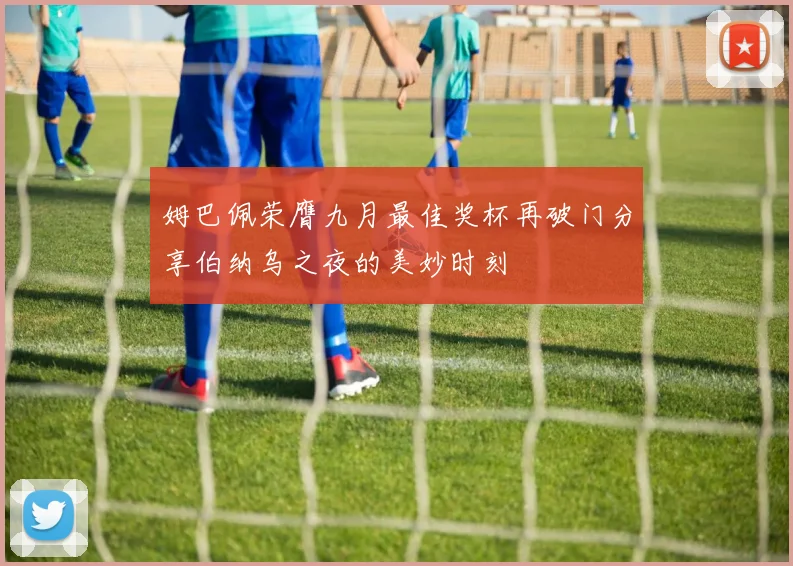 姆巴佩荣膺九月最佳奖杯再破门分享伯纳乌之夜的美妙时刻