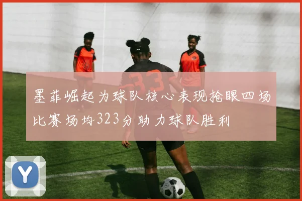 墨菲崛起为球队核心表现抢眼四场比赛场均323分助力球队胜利