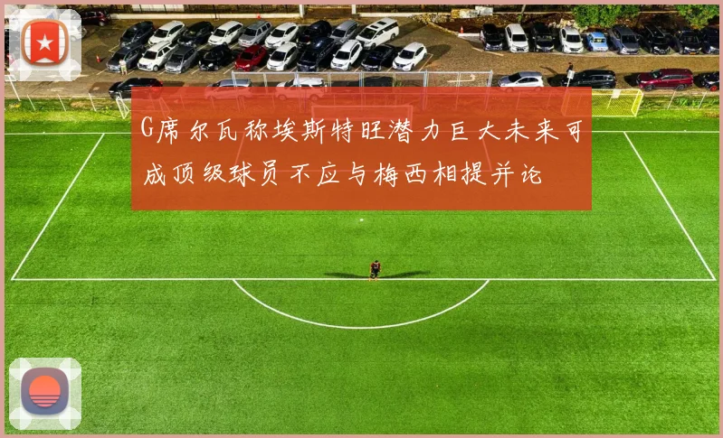 G席尔瓦称埃斯特旺潜力巨大未来可成顶级球员不应与梅西相提并论