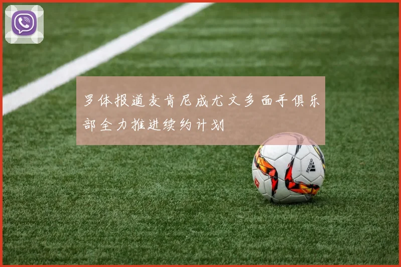 罗体报道麦肯尼成尤文多面手俱乐部全力推进续约计划