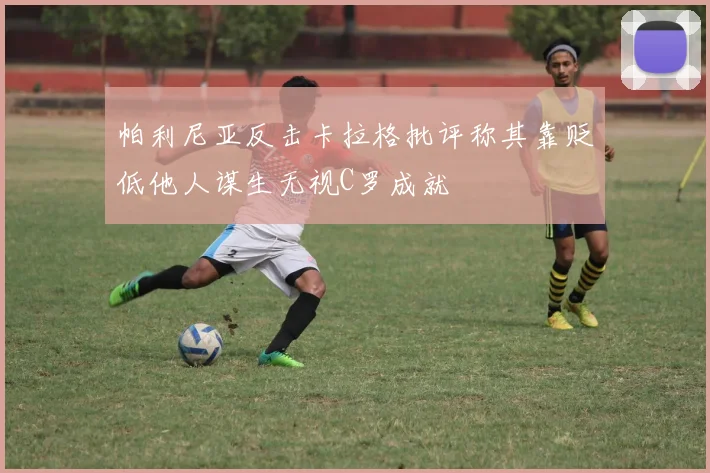 帕利尼亚反击卡拉格批评称其靠贬低他人谋生无视C罗成就