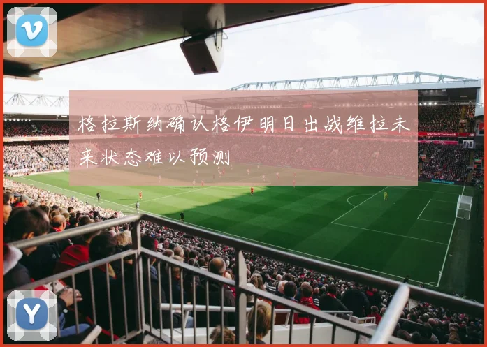 格拉斯纳确认格伊明日出战维拉未来状态难以预测