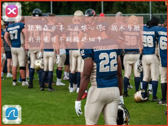 杨瀚森分享三分球心得：战术与胜利并重将不断精进细节