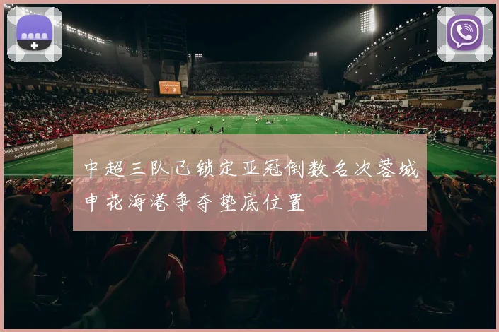 中超三队已锁定亚冠倒数名次蓉城申花海港争夺垫底位置