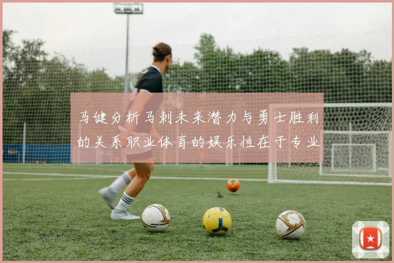 马健分析马刺未来潜力与勇士胜利的关系职业体育的娱乐性在于专业化的深入发展