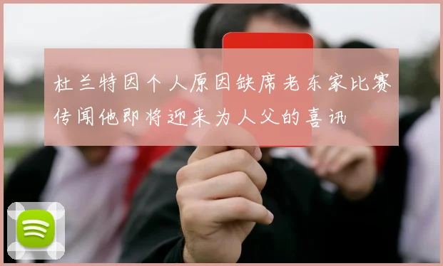 杜兰特因个人原因缺席老东家比赛传闻他即将迎来为人父的喜讯