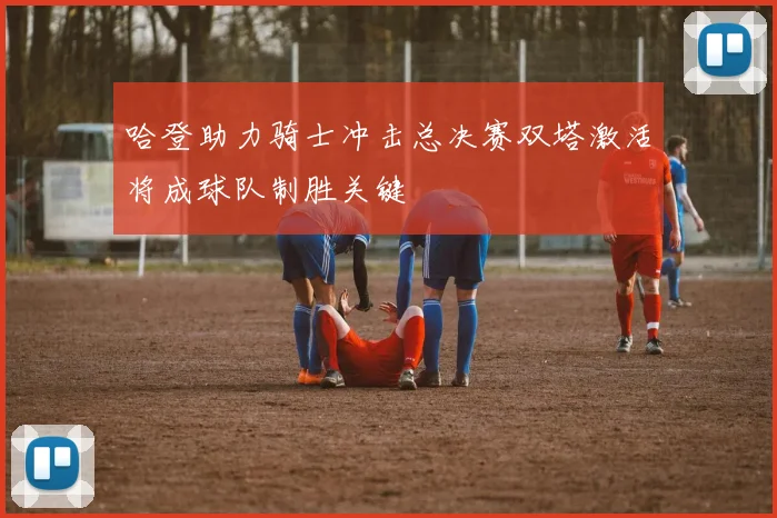 哈登助力骑士冲击总决赛双塔激活将成球队制胜关键