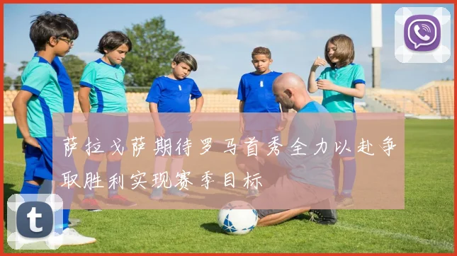 萨拉戈萨期待罗马首秀全力以赴争取胜利实现赛季目标