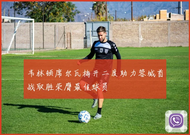 韦林顿席尔瓦梅开二度助力蓉城首战取胜荣膺最佳球员