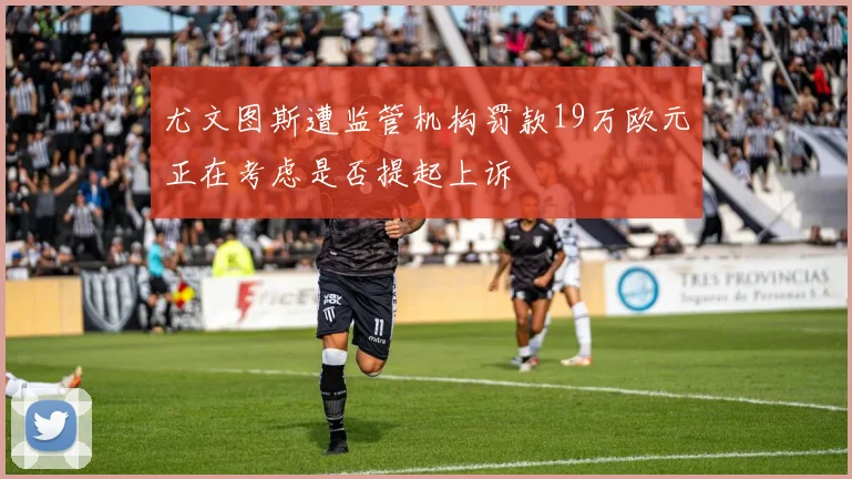 尤文图斯遭监管机构罚款19万欧元正在考虑是否提起上诉