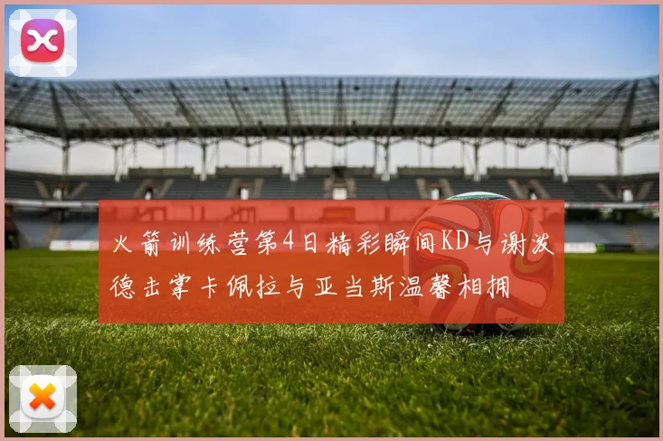 火箭训练营第4日精彩瞬间KD与谢泼德击掌卡佩拉与亚当斯温馨相拥