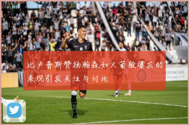 比卢普斯赞杨瀚森如火箭般爆发的表现引发关注与讨论