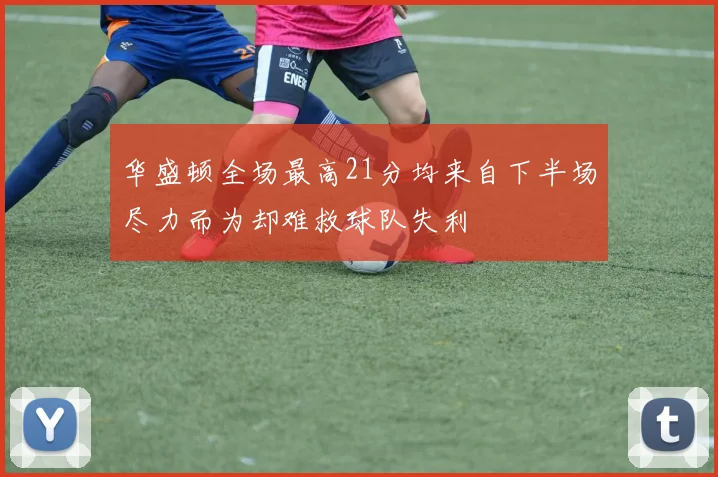 华盛顿全场最高21分均来自下半场尽力而为却难救球队失利