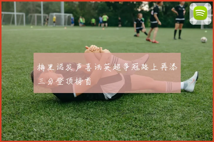 梅里诺发声喜讯英超争冠路上再添三分登顶榜首
