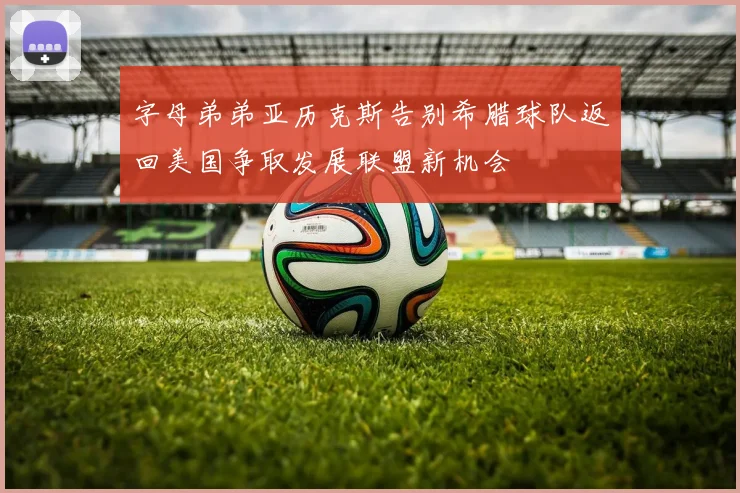 字母弟弟亚历克斯告别希腊球队返回美国争取发展联盟新机会