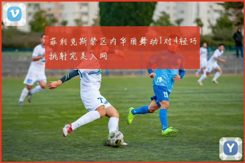 菲利克斯禁区内华丽舞动1对4轻巧挑射完美入网
