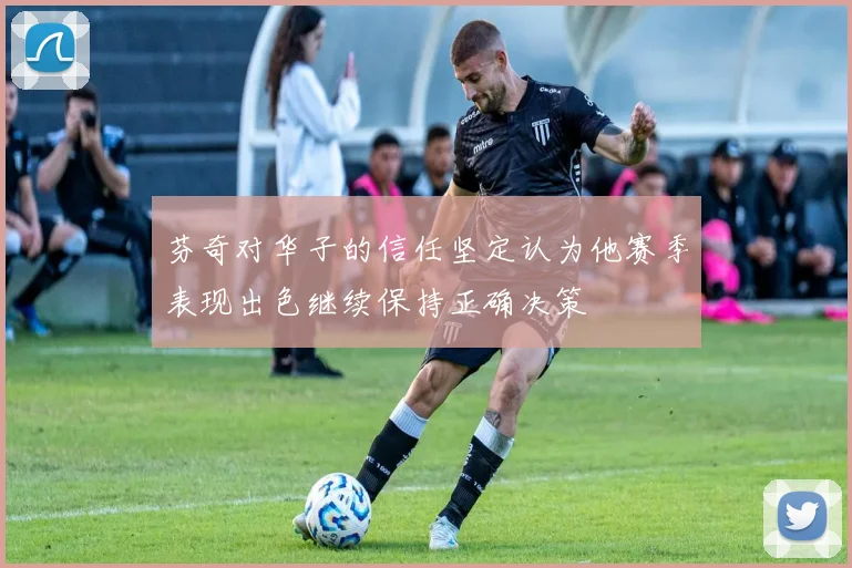 芬奇对华子的信任坚定认为他赛季表现出色继续保持正确决策