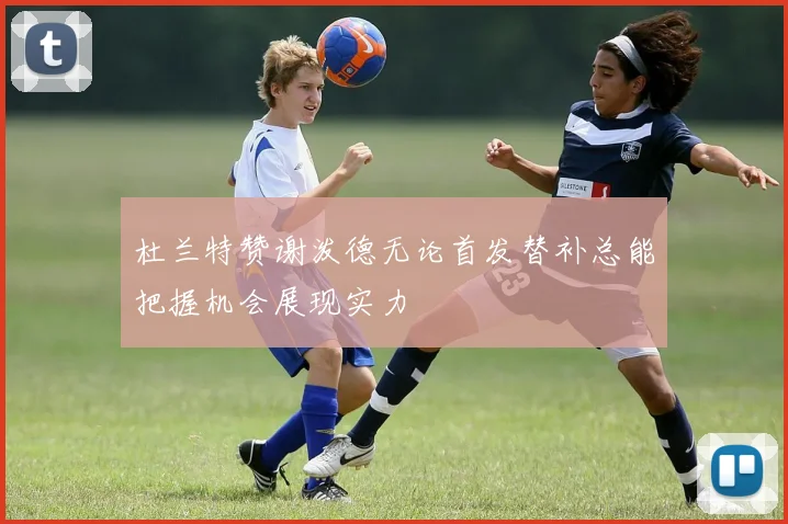 杜兰特赞谢泼德无论首发替补总能把握机会展现实力