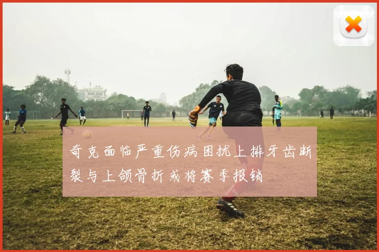 奇克面临严重伤病困扰上排牙齿断裂与上颌骨折或将赛季报销
