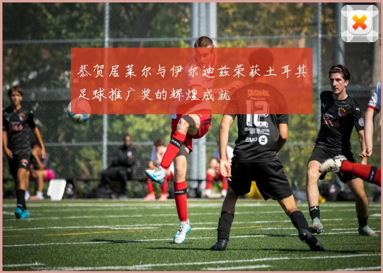 恭贺居莱尔与伊尔迪兹荣获土耳其足球推广奖的辉煌成就